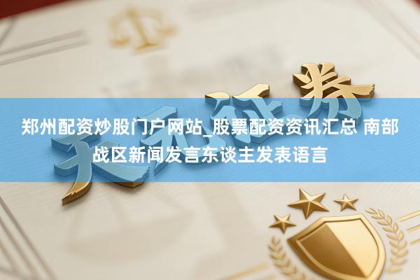 郑州配资炒股门户网站_股票配资资讯汇总 南部战区新闻发言东谈主发表语言