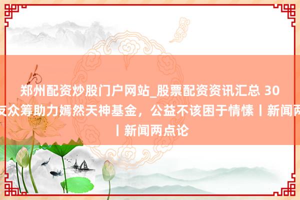 郑州配资炒股门户网站_股票配资资讯汇总 30万网友众筹助力嫣然天神基金，公益不该困于情愫丨新闻两点论
