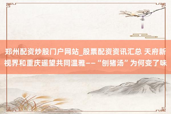 郑州配资炒股门户网站_股票配资资讯汇总 天府新视界和重庆遥望共同温雅——“刨猪汤”为何变了味