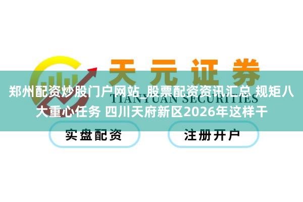 郑州配资炒股门户网站_股票配资资讯汇总 规矩八大重心任务 四川天府新区2026年这样干