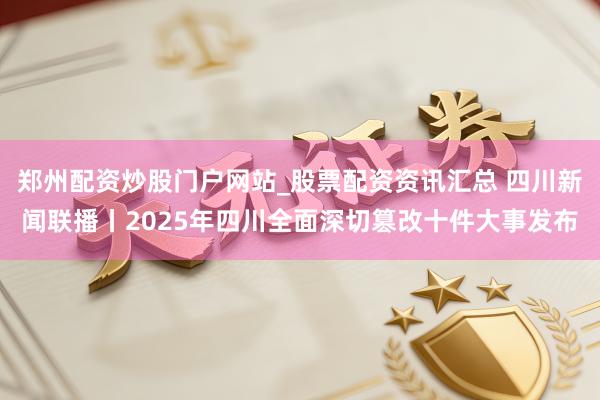 郑州配资炒股门户网站_股票配资资讯汇总 四川新闻联播丨2025年四川全面深切篡改十件大事发布