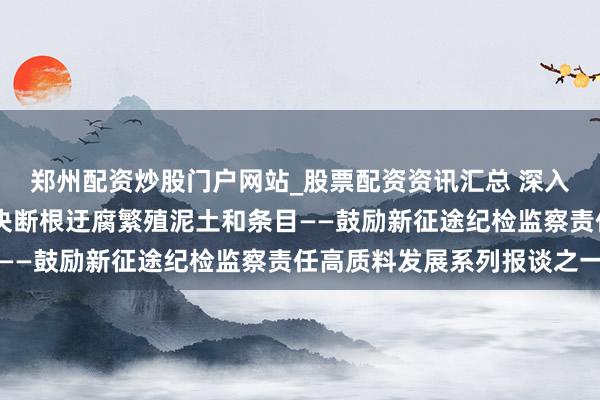郑州配资炒股门户网站_股票配资资讯汇总 深入鼓励风腐同查同治 坚决断根迂腐繁殖泥土和条目——鼓励新征途纪检监察责任高质料发展系列报谈之一