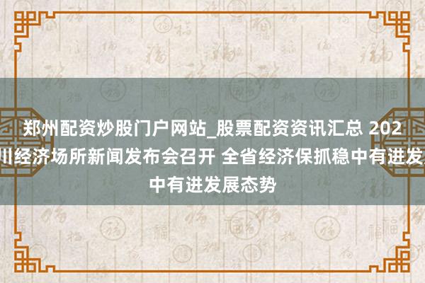 郑州配资炒股门户网站_股票配资资讯汇总 2025年四川经济场所新闻发布会召开 全省经济保抓稳中有进发展态势