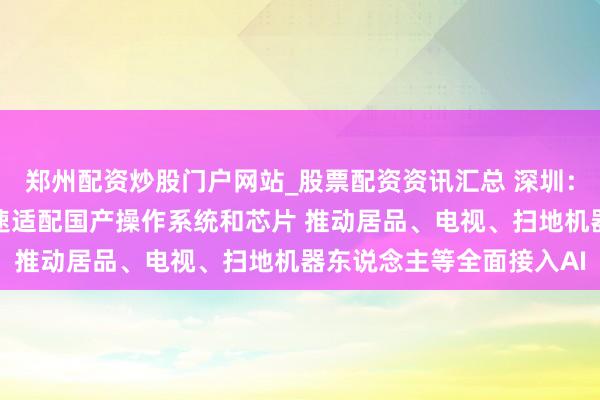 郑州配资炒股门户网站_股票配资资讯汇总 深圳：饱读舞智能家居企业加速适配国产操作系统和芯片 推动居品、电视、扫地机器东说念主等全面接入AI