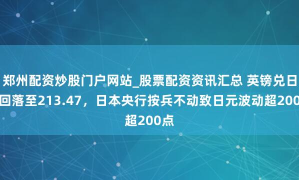 郑州配资炒股门户网站_股票配资资讯汇总 英镑兑日元回落至213.47，日本央行按兵不动致日元波动超200点