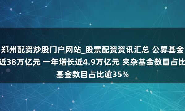 郑州配资炒股门户网站_股票配资资讯汇总 公募基金范畴贴近38万亿元 一年增长近4.9万亿元 夹杂基金数目占比逾35%