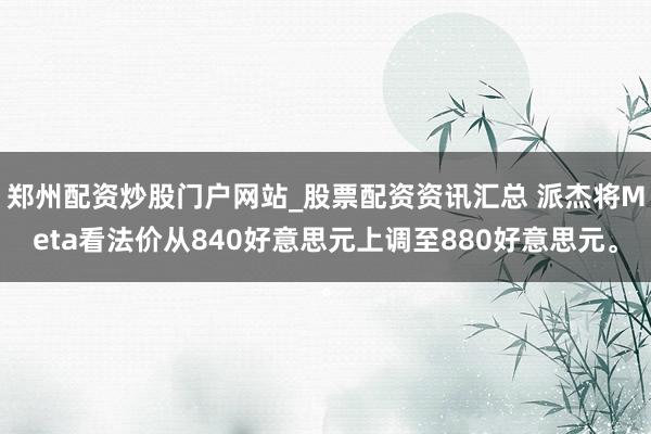 郑州配资炒股门户网站_股票配资资讯汇总 派杰将Meta看法价从840好意思元上调至880好意思元。