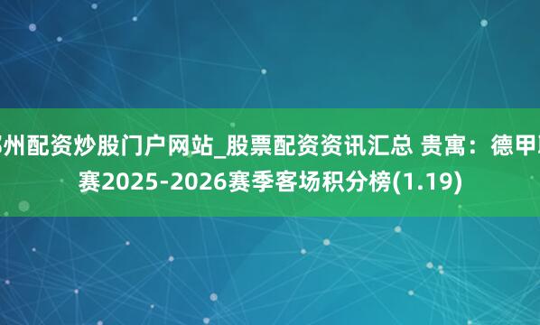郑州配资炒股门户网站_股票配资资讯汇总 贵寓：德甲联赛2025-2026赛季客场积分榜(1.19)
