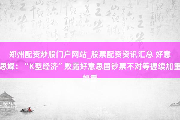 郑州配资炒股门户网站_股票配资资讯汇总 好意思媒：“K型经济”败露好意思国钞票不对等握续加重