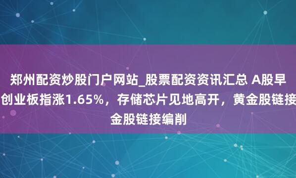 郑州配资炒股门户网站_股票配资资讯汇总 A股早评：创业板指涨1.65%，存储芯片见地高开，黄金股链接编削