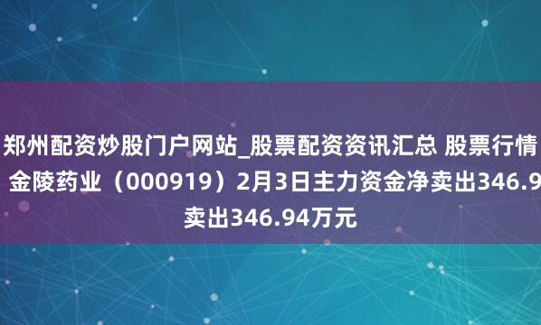郑州配资炒股门户网站_股票配资资讯汇总 股票行情快报：金陵药业（000919）2月3日主力资金净卖出346.94万元