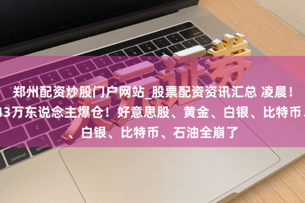 郑州配资炒股门户网站_股票配资资讯汇总 凌晨！全线暴跌 超43万东说念主爆仓！好意思股、黄金、白银、比特币、石油全崩了