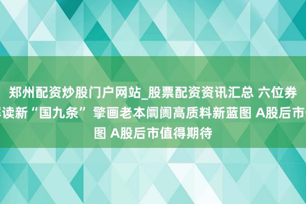 郑州配资炒股门户网站_股票配资资讯汇总 六位券商首席解读新“国九条” 擎画老本阛阓高质料新蓝图 A股后市值得期待