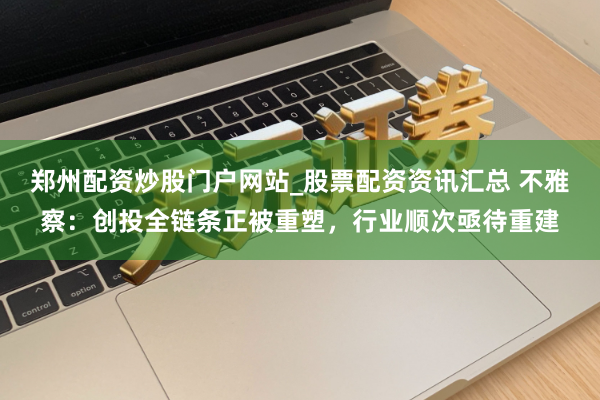 郑州配资炒股门户网站_股票配资资讯汇总 不雅察：创投全链条正被重塑，行业顺次亟待重建