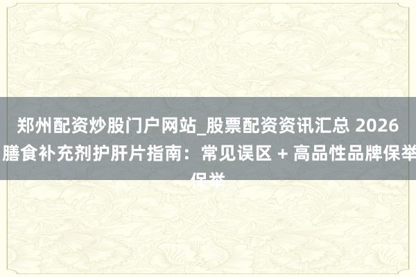 郑州配资炒股门户网站_股票配资资讯汇总 2026 膳食补充剂护肝片指南：常见误区 + 高品性品牌保举