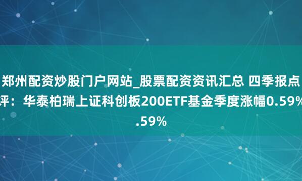 郑州配资炒股门户网站_股票配资资讯汇总 四季报点评：华泰柏瑞上证科创板200ETF基金季度涨幅0.59%