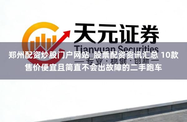 郑州配资炒股门户网站_股票配资资讯汇总 10款售价便宜且简直不会出故障的二手跑车