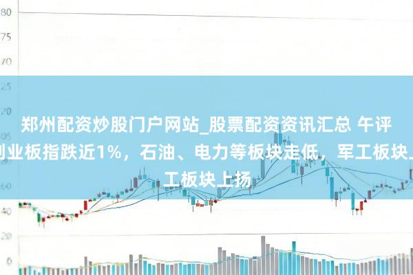 郑州配资炒股门户网站_股票配资资讯汇总 午评：创业板指跌近1%，石油、电力等板块走低，军工板块上扬