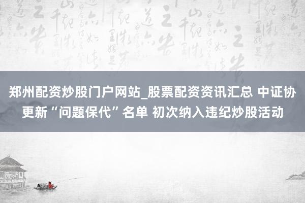 郑州配资炒股门户网站_股票配资资讯汇总 中证协更新“问题保代”名单 初次纳入违纪炒股活动