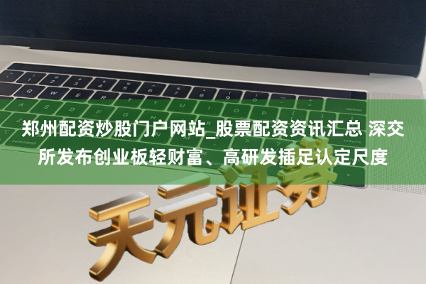 郑州配资炒股门户网站_股票配资资讯汇总 深交所发布创业板轻财富、高研发插足认定尺度