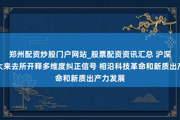 郑州配资炒股门户网站_股票配资资讯汇总 沪深北港四大来去所开释多维度纠正信号 相沿科技革命和新质出产力发展