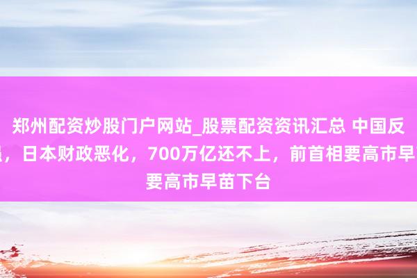 郑州配资炒股门户网站_股票配资资讯汇总 中国反制加强，日本财政恶化，700万亿还不上，前首相要高市早苗下台