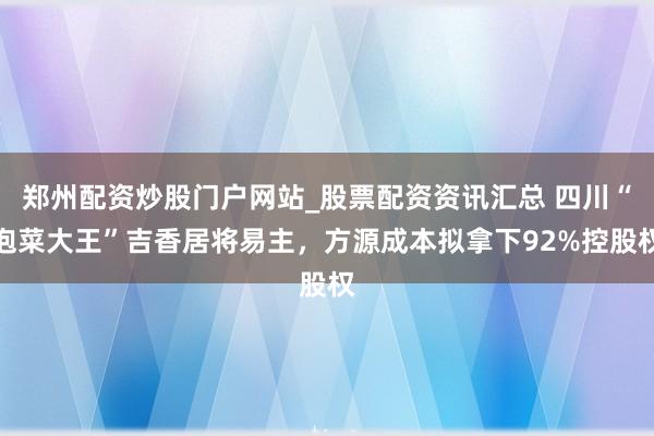 郑州配资炒股门户网站_股票配资资讯汇总 四川“泡菜大王”吉香居将易主，方源成本拟拿下92%控股权