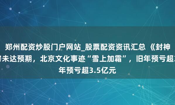郑州配资炒股门户网站_股票配资资讯汇总 《封神2》票房未达预期，北京文化事迹“雪上加霜”，旧年预亏超3.5亿元