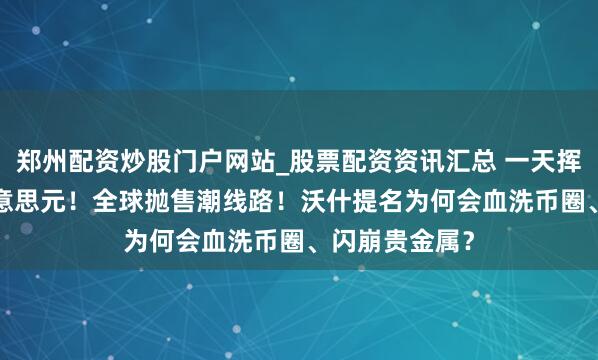 郑州配资炒股门户网站_股票配资资讯汇总 一天挥发6.5万亿好意思元！全球抛售潮线路！沃什提名为何会血洗币圈、闪崩贵金属？
