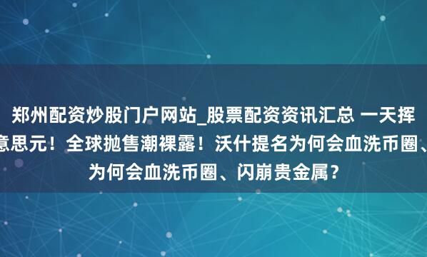 郑州配资炒股门户网站_股票配资资讯汇总 一天挥发6.5万亿好意思元！全球抛售潮裸露！沃什提名为何会血洗币圈、闪崩贵金属？