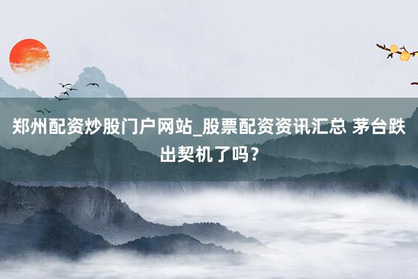 郑州配资炒股门户网站_股票配资资讯汇总 茅台跌出契机了吗？