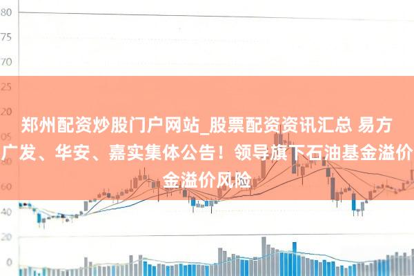 郑州配资炒股门户网站_股票配资资讯汇总 易方达、广发、华安、嘉实集体公告！领导旗下石油基金溢价风险