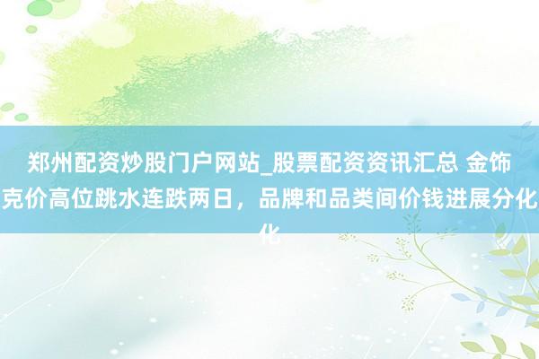 郑州配资炒股门户网站_股票配资资讯汇总 金饰克价高位跳水连跌两日，品牌和品类间价钱进展分化