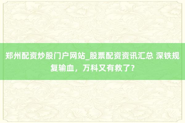 郑州配资炒股门户网站_股票配资资讯汇总 深铁规复输血，万科又有救了？