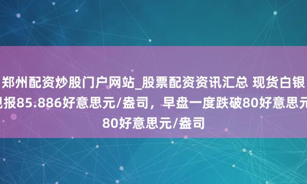 郑州配资炒股门户网站_股票配资资讯汇总 现货白银转涨现报85.886好意思元/盎司，早盘一度跌破80好意思元/盎司