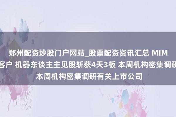 郑州配资炒股门户网站_股票配资资讯汇总 MIM粉已送样下旅客户 机器东谈主主见股斩获4天3板 本周机构密集调研有关上市公司