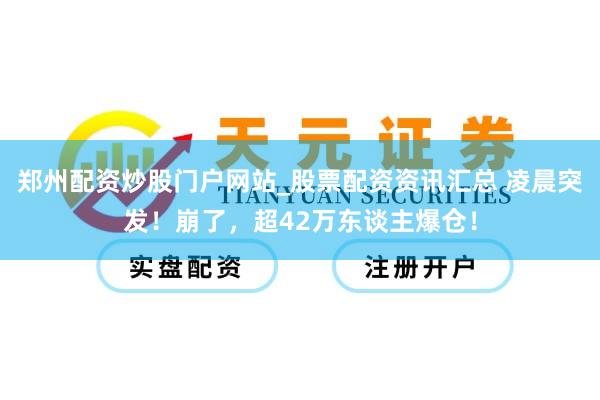 郑州配资炒股门户网站_股票配资资讯汇总 凌晨突发！崩了，超42万东谈主爆仓！