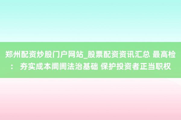 郑州配资炒股门户网站_股票配资资讯汇总 最高检： 夯实成本阛阓法治基础 保护投资者正当职权