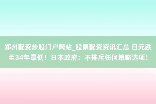 郑州配资炒股门户网站_股票配资资讯汇总 日元跌至34年最低！日本政府：不排斥任何策略选项！