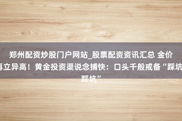 郑州配资炒股门户网站_股票配资资讯汇总 金价再立异高！黄金投资渠说念捕快：口头千般戒备“踩坑”