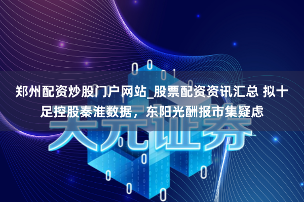 郑州配资炒股门户网站_股票配资资讯汇总 拟十足控股秦淮数据，东阳光酬报市集疑虑