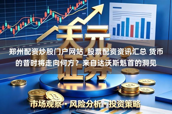 郑州配资炒股门户网站_股票配资资讯汇总 货币的昔时将走向何方？来自达沃斯魁首的洞见