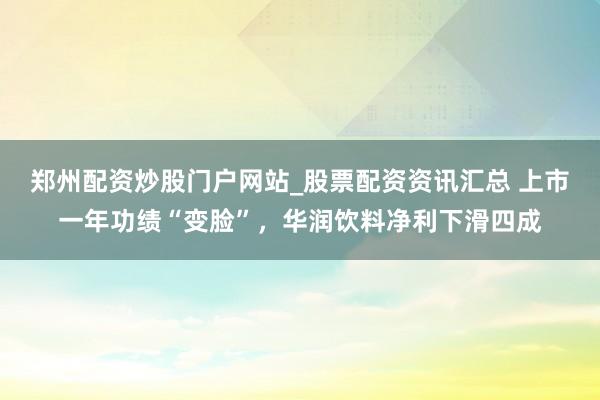 郑州配资炒股门户网站_股票配资资讯汇总 上市一年功绩“变脸”，华润饮料净利下滑四成